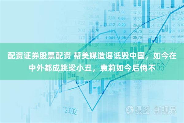 配资证券股票配资 帮美媒造谣诋毁中国，如今在中外都成跳梁小丑，袁莉如今后悔不