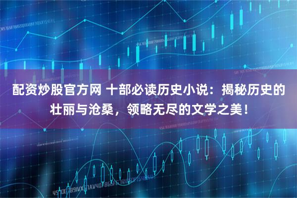 配资炒股官方网 十部必读历史小说：揭秘历史的壮丽与沧桑，领略无尽的文学之美！