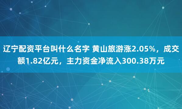辽宁配资平台叫什么名字 黄山旅游涨2.05%，成交额1.82亿元，主力资金净流入300.38万元