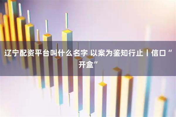 辽宁配资平台叫什么名字 以案为鉴知行止丨信口“开盒”