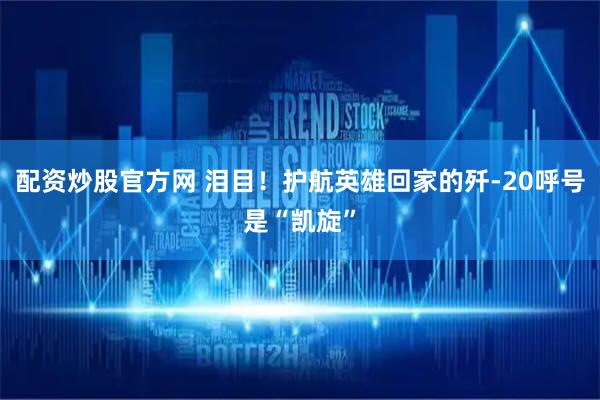 配资炒股官方网 泪目！护航英雄回家的歼-20呼号是“凯旋”