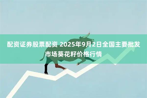 配资证券股票配资 2025年9月2日全国主要批发市场葵花籽价格行情