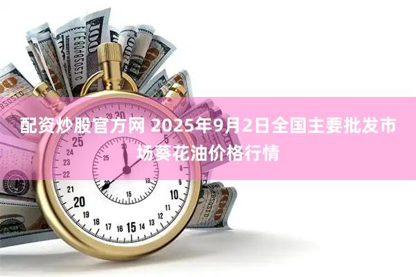 配资炒股官方网 2025年9月2日全国主要批发市场葵花油价格行情