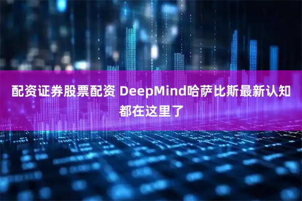 配资证券股票配资 DeepMind哈萨比斯最新认知都在这里了