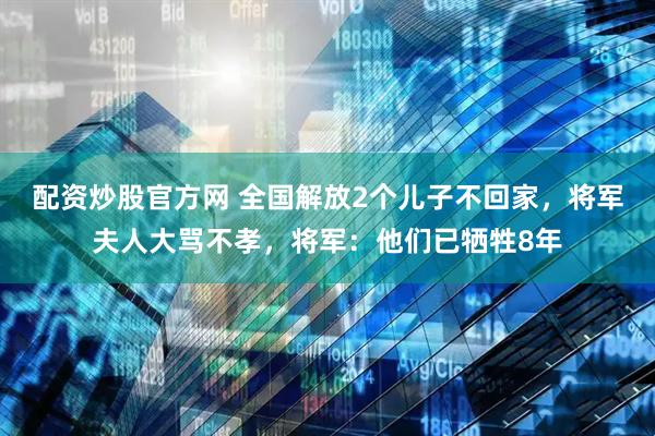 配资炒股官方网 全国解放2个儿子不回家，将军夫人大骂不孝，将军：他们已牺牲8年