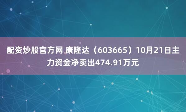 配资炒股官方网 康隆达（603665）10月21日主力资金净卖出474.91万元