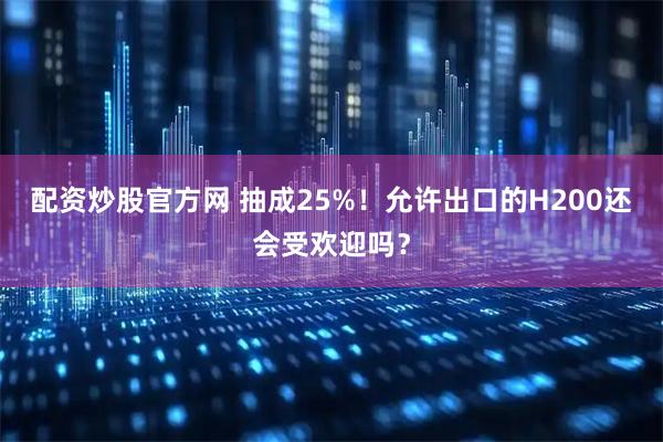配资炒股官方网 抽成25%！允许出口的H200还会受欢迎吗？
