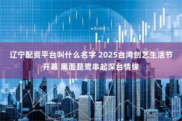 辽宁配资平台叫什么名字 2025台湾创艺生活节开幕 黑面琵鹭串起深台情缘