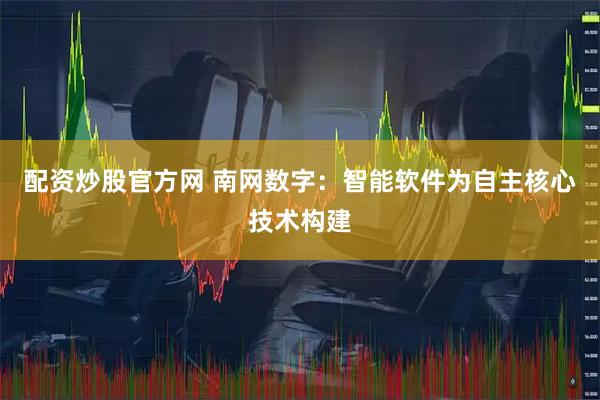 配资炒股官方网 南网数字：智能软件为自主核心技术构建