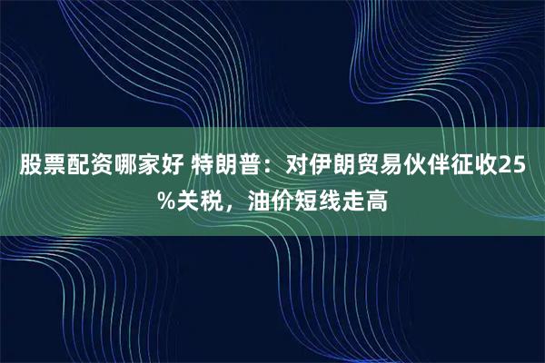 股票配资哪家好 特朗普：对伊朗贸易伙伴征收25%关税，油价短线走高