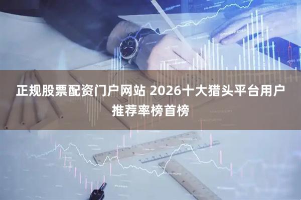 正规股票配资门户网站 2026十大猎头平台用户推荐率榜首榜