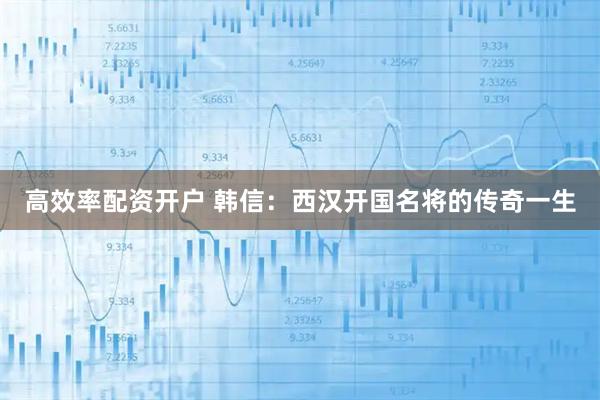 高效率配资开户 韩信：西汉开国名将的传奇一生