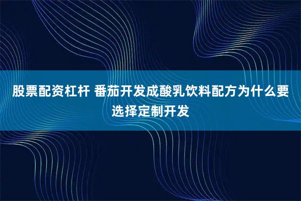 股票配资杠杆 番茄开发成酸乳饮料配方为什么要选择定制开发