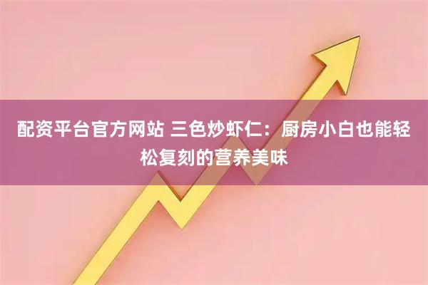 配资平台官方网站 三色炒虾仁：厨房小白也能轻松复刻的营养美味