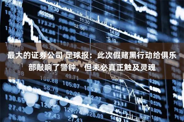 最大的证券公司 足球报：此次假赌黑行动给俱乐部敲响了警钟，但未必真正触及灵魂