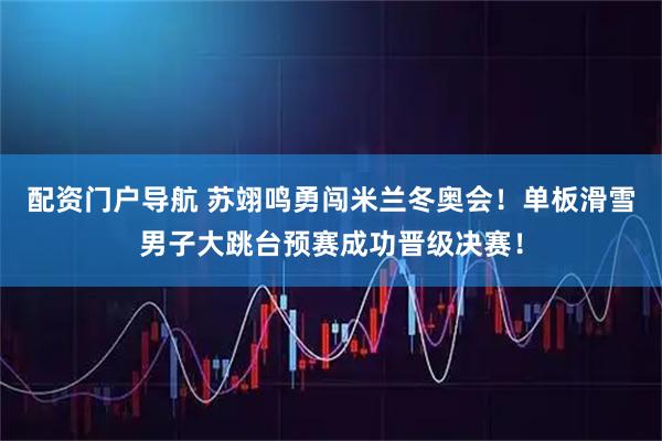 配资门户导航 苏翊鸣勇闯米兰冬奥会！单板滑雪男子大跳台预赛成功晋级决赛！