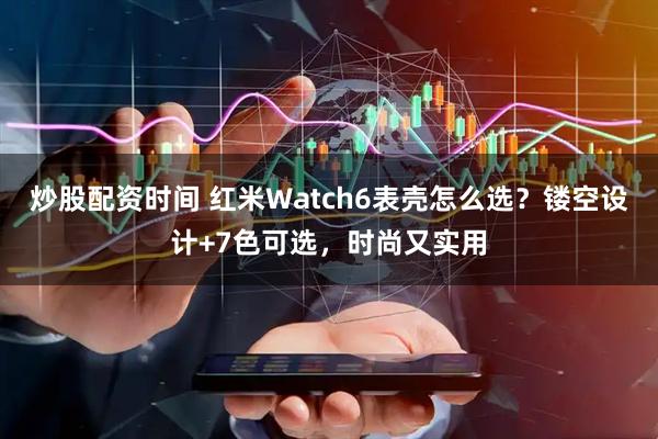 炒股配资时间 红米Watch6表壳怎么选？镂空设计+7色可选，时尚又实用