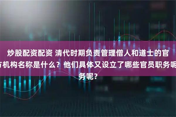 炒股配资配资 清代时期负责管理僧人和道士的官方机构名称是什么？他们具体又设立了哪些官员职务呢？
