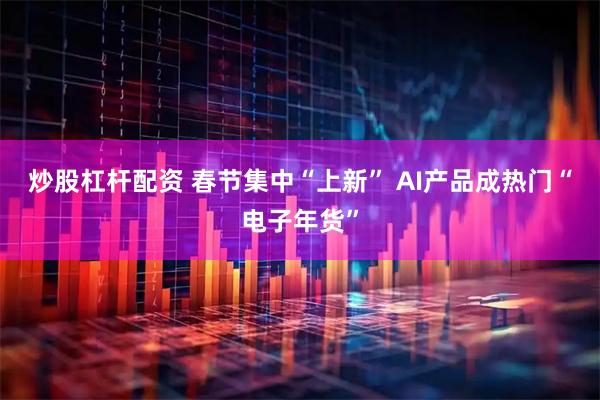 炒股杠杆配资 春节集中“上新” AI产品成热门“电子年货”