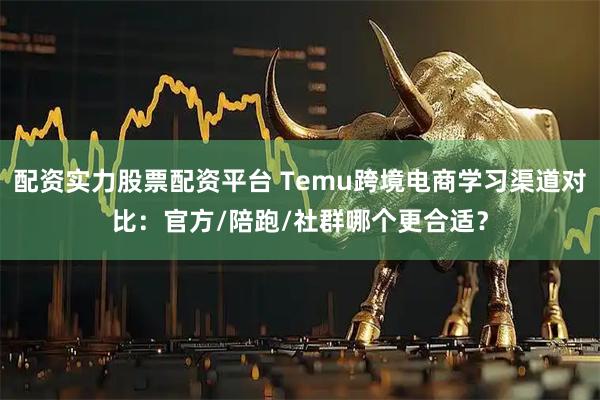 配资实力股票配资平台 Temu跨境电商学习渠道对比：官方/陪跑/社群哪个更合适？