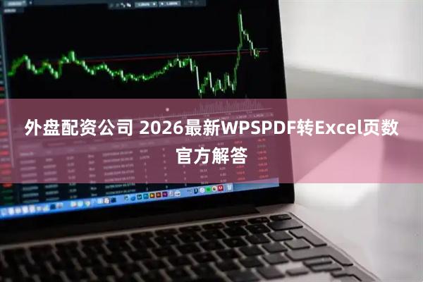 外盘配资公司 2026最新WPSPDF转Excel页数官方解答