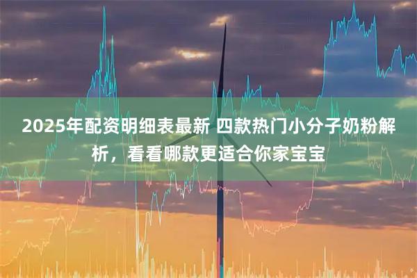 2025年配资明细表最新 四款热门小分子奶粉解析，看看哪款更适合你家宝宝