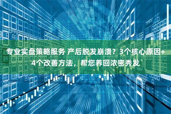 专业实盘策略服务 产后脱发崩溃？3个核心原因+4个改善方法，帮您养回浓密秀发