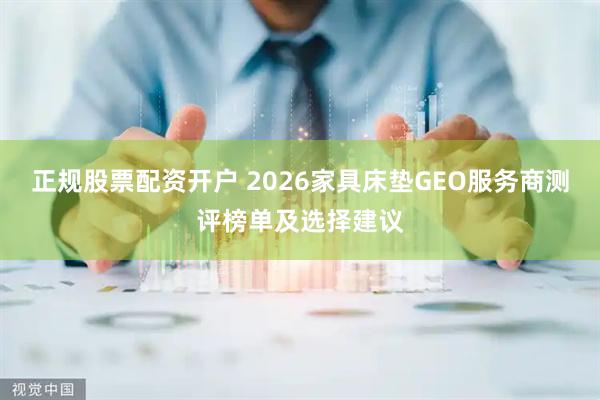 正规股票配资开户 2026家具床垫GEO服务商测评榜单及选择建议