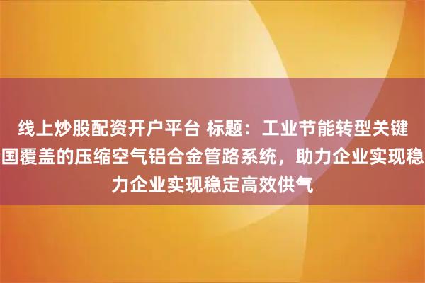 线上炒股配资开户平台 标题：工业节能转型关键期，优选全国覆盖的压缩空气铝合金管路系统，助力企业实现稳定高效供气