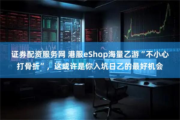 证券配资服务网 港服eShop海量乙游“不小心打骨折”，这或许是你入坑日乙的最好机会