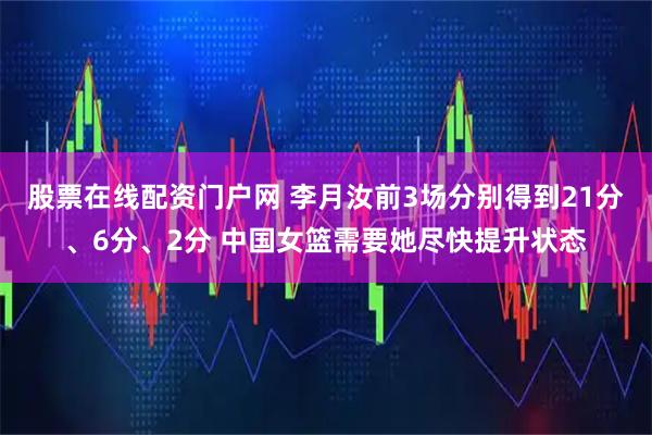 股票在线配资门户网 李月汝前3场分别得到21分、6分、2分 中国女篮需要她尽快提升状态