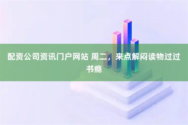 配资公司资讯门户网站 周二，来点解闷读物过过书瘾