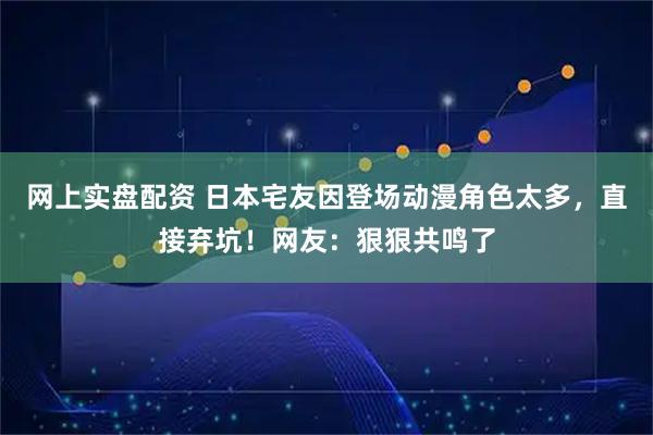 网上实盘配资 日本宅友因登场动漫角色太多，直接弃坑！网友：狠狠共鸣了