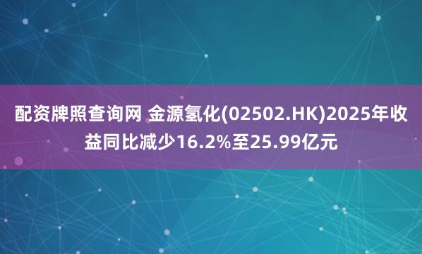配资牌照查询网 金源氢化(02502.HK)2025年收益同比减少16.2%至25.99亿元