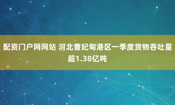配资门户网网站 河北曹妃甸港区一季度货物吞吐量超1.38亿吨