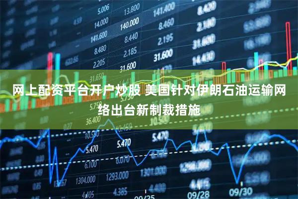 网上配资平台开户炒股 美国针对伊朗石油运输网络出台新制裁措施