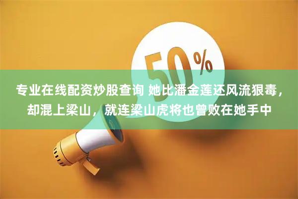 专业在线配资炒股查询 她比潘金莲还风流狠毒，却混上梁山，就连梁山虎将也曾败在她手中