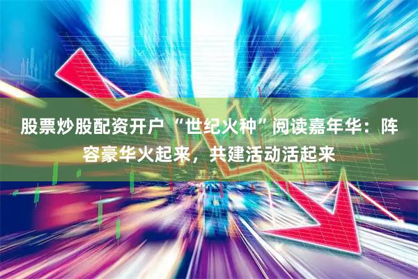 股票炒股配资开户 “世纪火种”阅读嘉年华：阵容豪华火起来，共建活动活起来
