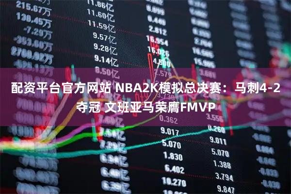 配资平台官方网站 NBA2K模拟总决赛：马刺4-2夺冠 文班亚马荣膺FMVP