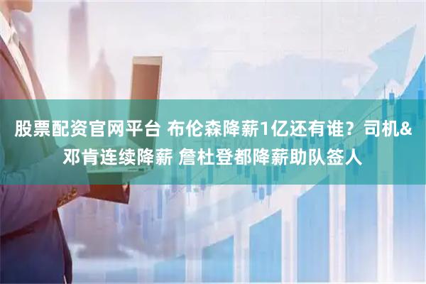 股票配资官网平台 布伦森降薪1亿还有谁？司机&邓肯连续降薪 詹杜登都降薪助队签人