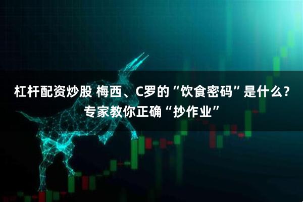 杠杆配资炒股 梅西、C罗的“饮食密码”是什么？专家教你正确“抄作业”