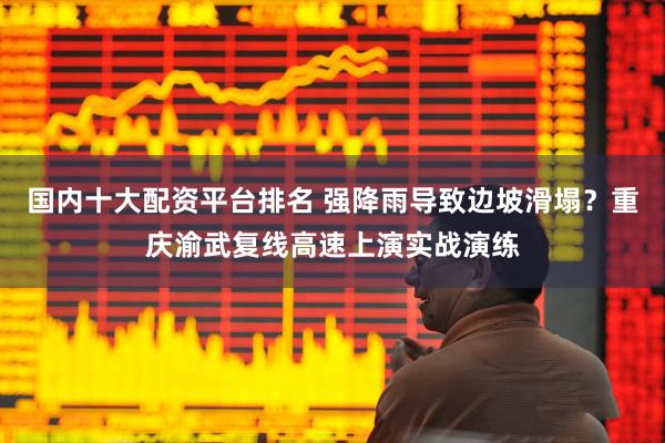 国内十大配资平台排名 强降雨导致边坡滑塌？重庆渝武复线高速上演实战演练