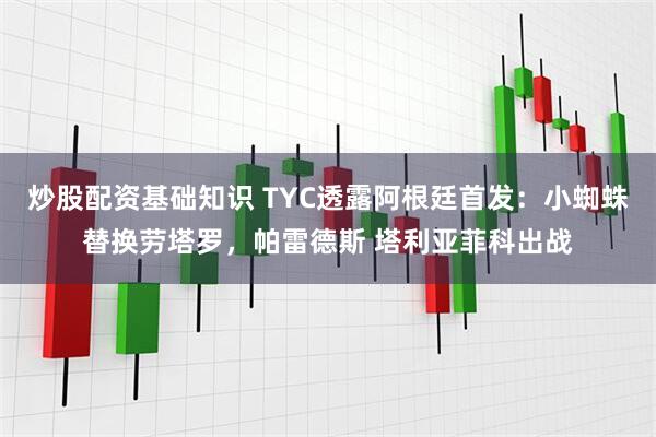 炒股配资基础知识 TYC透露阿根廷首发：小蜘蛛替换劳塔罗，帕雷德斯 塔利亚菲科出战