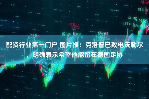 配资行业第一门户 图片报：克洛普已致电沃勒尔，明确表示希望他能留在德国足协