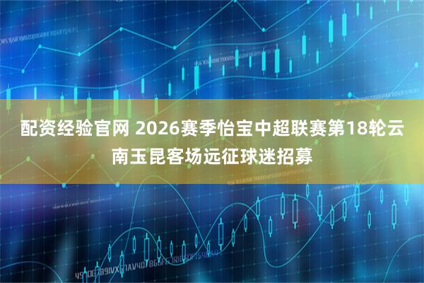 配资经验官网 2026赛季怡宝中超联赛第18轮云南玉昆客场远征球迷招募