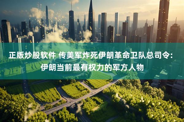 正版炒股软件 传美军炸死伊朗革命卫队总司令: 伊朗当前最有权力的军方人物