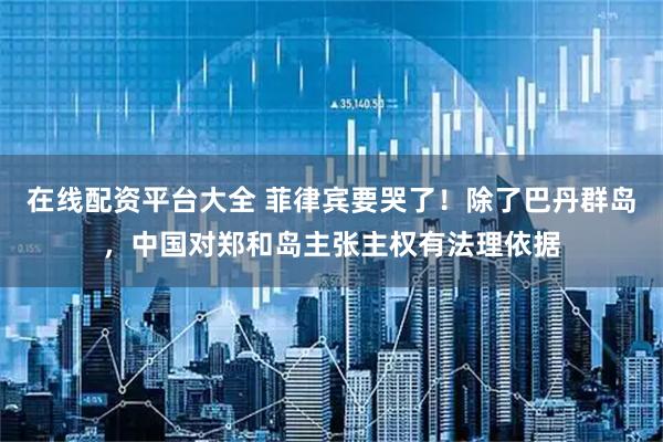 在线配资平台大全 菲律宾要哭了！除了巴丹群岛，中国对郑和岛主张主权有法理依据