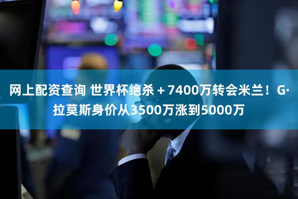 网上配资查询 世界杯绝杀＋7400万转会米兰！G·拉莫斯身价从3500万涨到5000万