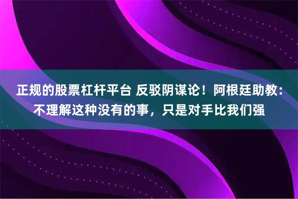 正规的股票杠杆平台 反驳阴谋论！阿根廷助教：不理解这种没有的事，只是对手比我们强