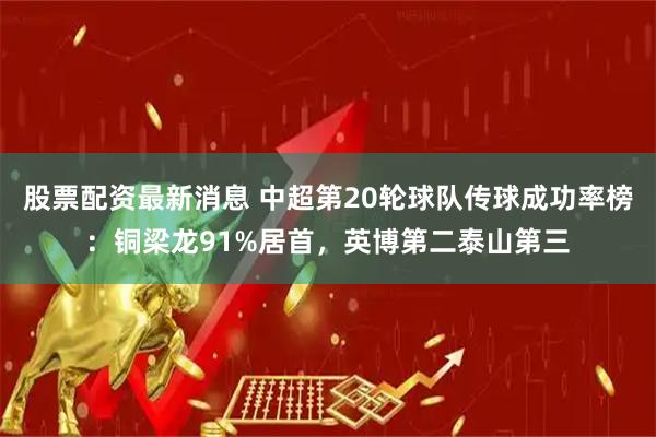 股票配资最新消息 中超第20轮球队传球成功率榜：铜梁龙91%居首，英博第二泰山第三